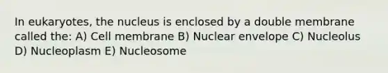 In eukaryotes, the nucleus is enclosed by a double membrane called the: A) Cell membrane B) Nuclear envelope C) Nucleolus D) Nucleoplasm E) Nucleosome