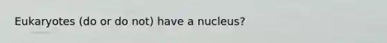 Eukaryotes (do or do not) have a nucleus?