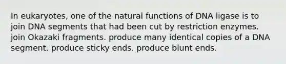 In eukaryotes, one of the natural functions of DNA ligase is to join DNA segments that had been cut by restriction enzymes. join Okazaki fragments. produce many identical copies of a DNA segment. produce sticky ends. produce blunt ends.