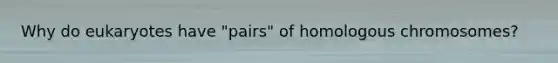 Why do eukaryotes have "pairs" of homologous chromosomes?