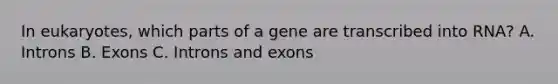 In eukaryotes, which parts of a gene are transcribed into RNA? A. Introns B. Exons C. Introns and exons