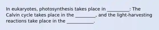 In eukaryotes, photosynthesis takes place in __________: The Calvin cycle takes place in the _________, and the light-harvesting reactions take place in the ____________.