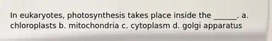 In eukaryotes, photosynthesis takes place inside the ______. a. chloroplasts b. mitochondria c. cytoplasm d. golgi apparatus