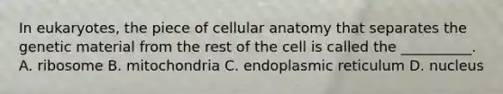 In eukaryotes, the piece of cellular anatomy that separates the genetic material from the rest of the cell is called the __________. A. ribosome B. mitochondria C. endoplasmic reticulum D. nucleus