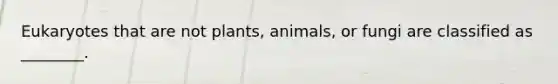 Eukaryotes that are not plants, animals, or fungi are classified as ________.