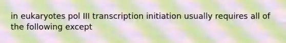 in eukaryotes pol III transcription initiation usually requires all of the following except