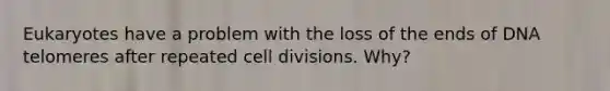 Eukaryotes have a problem with the loss of the ends of DNA telomeres after repeated <a href='https://www.questionai.com/knowledge/kjHVAH8Me4-cell-division' class='anchor-knowledge'>cell division</a>s. Why?