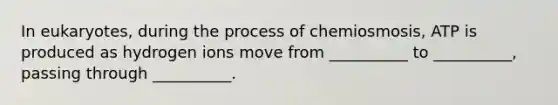 In eukaryotes, during the process of chemiosmosis, ATP is produced as hydrogen ions move from __________ to __________, passing through __________.