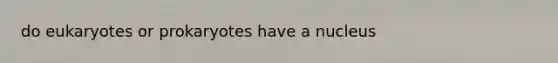 do eukaryotes or prokaryotes have a nucleus