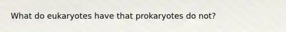 What do eukaryotes have that prokaryotes do not?