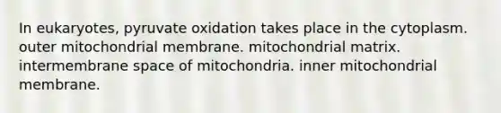 In eukaryotes, pyruvate oxidation takes place in the cytoplasm. outer mitochondrial membrane. mitochondrial matrix. intermembrane space of mitochondria. inner mitochondrial membrane.