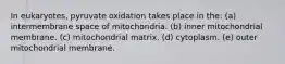 In eukaryotes, pyruvate oxidation takes place in the: (a) intermembrane space of mitochondria. (b) inner mitochondrial membrane. (c) mitochondrial matrix. (d) cytoplasm. (e) outer mitochondrial membrane.