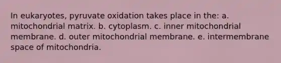 In eukaryotes, pyruvate oxidation takes place in the: a. mitochondrial matrix. b. cytoplasm. c. inner mitochondrial membrane. d. outer mitochondrial membrane. e. intermembrane space of mitochondria.