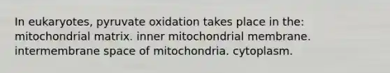 In eukaryotes, pyruvate oxidation takes place in the: mitochondrial matrix. inner mitochondrial membrane. intermembrane space of mitochondria. cytoplasm.