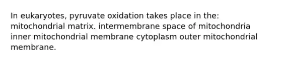 In eukaryotes, pyruvate oxidation takes place in the: mitochondrial matrix. intermembrane space of mitochondria inner mitochondrial membrane cytoplasm outer mitochondrial membrane.