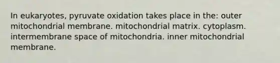 In eukaryotes, pyruvate oxidation takes place in the: outer mitochondrial membrane. mitochondrial matrix. cytoplasm. intermembrane space of mitochondria. inner mitochondrial membrane.