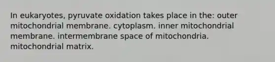 In eukaryotes, pyruvate oxidation takes place in the: outer mitochondrial membrane. cytoplasm. inner mitochondrial membrane. intermembrane space of mitochondria. mitochondrial matrix.