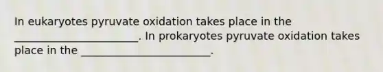 In eukaryotes pyruvate oxidation takes place in the _______________________. In prokaryotes pyruvate oxidation takes place in the ________________________.