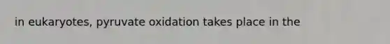 in eukaryotes, pyruvate oxidation takes place in the