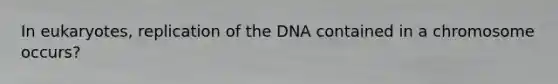 In eukaryotes, replication of the DNA contained in a chromosome occurs?