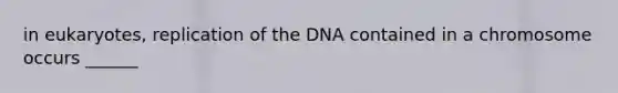 in eukaryotes, replication of the DNA contained in a chromosome occurs ______