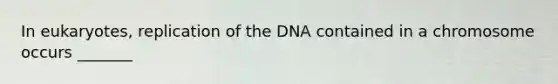 In eukaryotes, replication of the DNA contained in a chromosome occurs _______