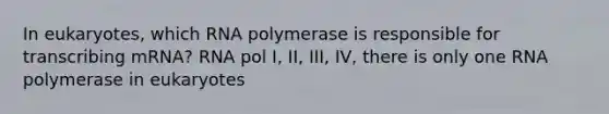 In eukaryotes, which RNA polymerase is responsible for transcribing mRNA? RNA pol I, II, III, IV, there is only one RNA polymerase in eukaryotes