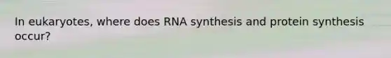 In eukaryotes, where does RNA synthesis and <a href='https://www.questionai.com/knowledge/kVyphSdCnD-protein-synthesis' class='anchor-knowledge'>protein synthesis</a> occur?