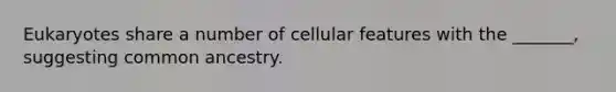 Eukaryotes share a number of cellular features with the _______, suggesting common ancestry.