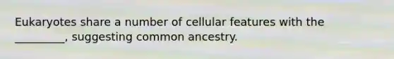 Eukaryotes share a number of cellular features with the _________, suggesting common ancestry.