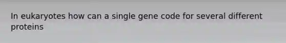 In eukaryotes how can a single gene code for several different proteins