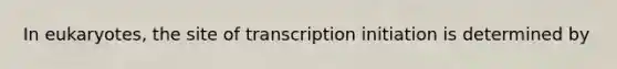 In eukaryotes, the site of transcription initiation is determined by