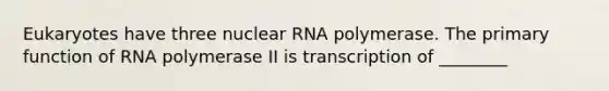 Eukaryotes have three nuclear RNA polymerase. The primary function of RNA polymerase II is transcription of ________