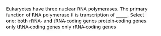 Eukaryotes have three nuclear RNA polymerases. The primary function of RNA polymerase II is transcription of _____. Select one: both rRNA- and tRNA-coding genes protein-coding genes only tRNA-coding genes only rRNA-coding genes