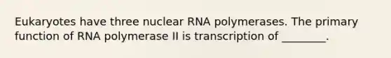 Eukaryotes have three nuclear RNA polymerases. The primary function of RNA polymerase II is transcription of ________.