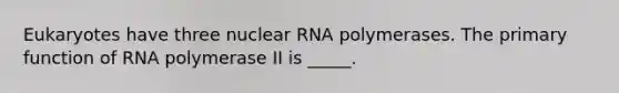 Eukaryotes have three nuclear RNA polymerases. The primary function of RNA polymerase II is _____.