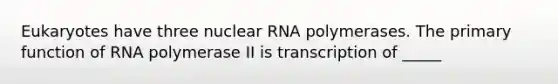 Eukaryotes have three nuclear RNA polymerases. The primary function of RNA polymerase II is transcription of _____