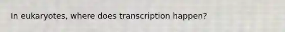 In eukaryotes, where does transcription happen?