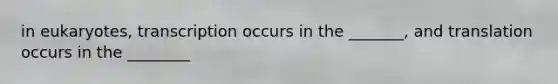 in eukaryotes, transcription occurs in the _______, and translation occurs in the ________
