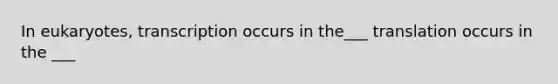 In eukaryotes, transcription occurs in the___ translation occurs in the ___