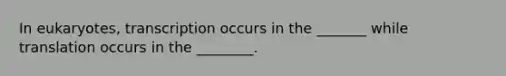 In eukaryotes, transcription occurs in the _______ while translation occurs in the ________.