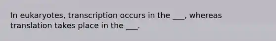 In eukaryotes, transcription occurs in the ___, whereas translation takes place in the ___.