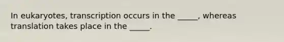 In eukaryotes, transcription occurs in the _____, whereas translation takes place in the _____.