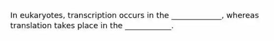 In eukaryotes, transcription occurs in the _____________, whereas translation takes place in the ____________.