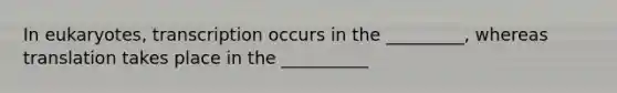 In eukaryotes, transcription occurs in the _________, whereas translation takes place in the __________