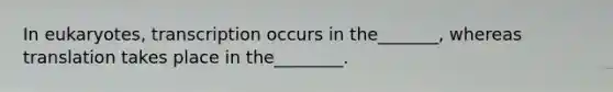 In eukaryotes, transcription occurs in the_______, whereas translation takes place in the________.