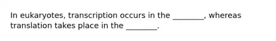 In eukaryotes, transcription occurs in the ________, whereas translation takes place in the ________.