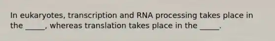 In eukaryotes, transcription and RNA processing takes place in the _____, whereas translation takes place in the _____.