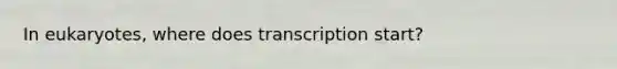 In eukaryotes, where does transcription start?