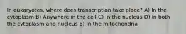 In eukaryotes, where does transcription take place? A) In the cytoplasm B) Anywhere in the cell C) In the nucleus D) In both the cytoplasm and nucleus E) In the mitochondria